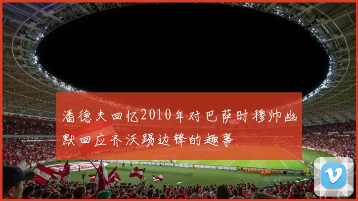 潘德夫回忆2010年对巴萨时穆帅幽默回应齐沃踢边锋的趣事