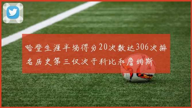 哈登生涯半场得分20次数达306次排名历史第三仅次于科比和詹姆斯