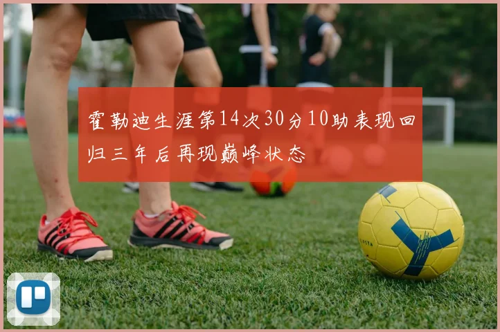 霍勒迪生涯第14次30分10助表现回归三年后再现巅峰状态