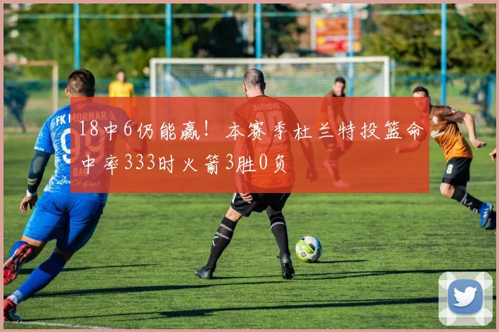 18中6仍能赢！本赛季杜兰特投篮命中率333时火箭3胜0负