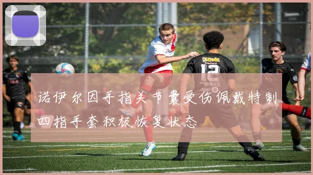 诺伊尔因手指关节囊受伤佩戴特制四指手套积极恢复状态