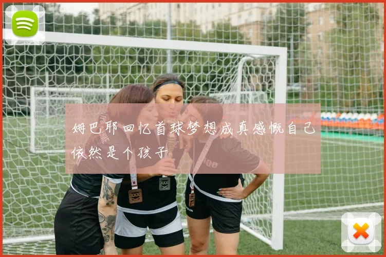 姆巴耶回忆首球梦想成真感慨自己依然是个孩子