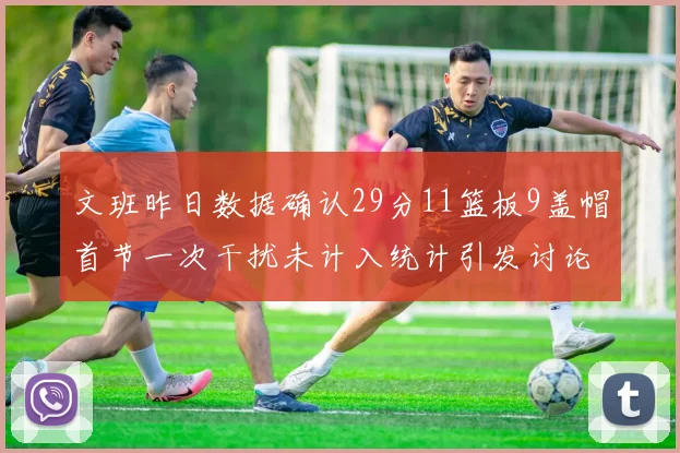 文班昨日数据确认29分11篮板9盖帽首节一次干扰未计入统计引发讨论