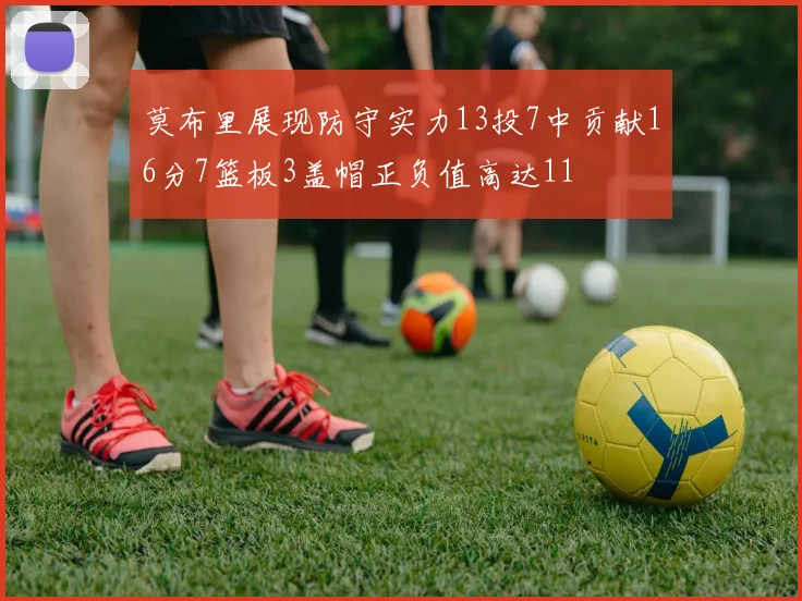 莫布里展现防守实力13投7中贡献16分7篮板3盖帽正负值高达11